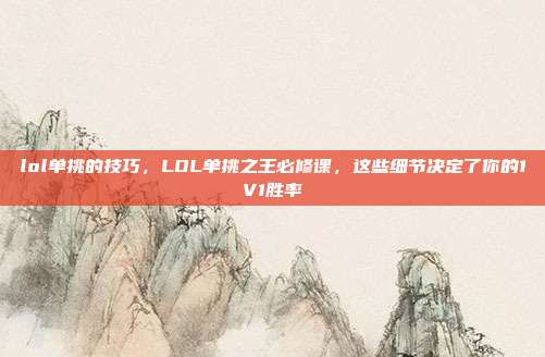 lol单挑的技巧，LOL单挑之王必修课，这些细节决定了你的1V1胜率
