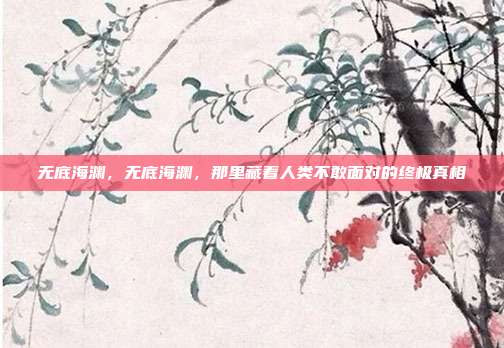 无底海渊，无底海渊，那里藏着人类不敢面对的终极真相