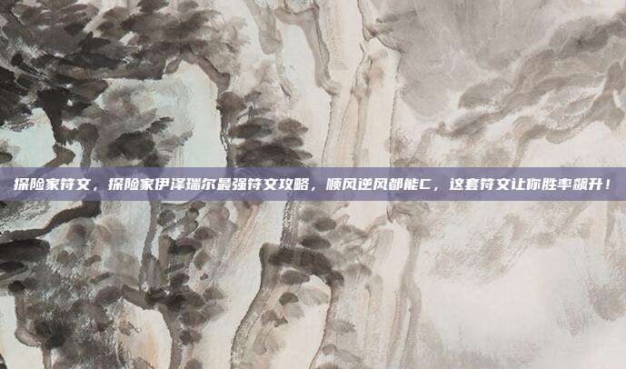 探险家符文，探险家伊泽瑞尔最强符文攻略，顺风逆风都能C，这套符文让你胜率飙升！