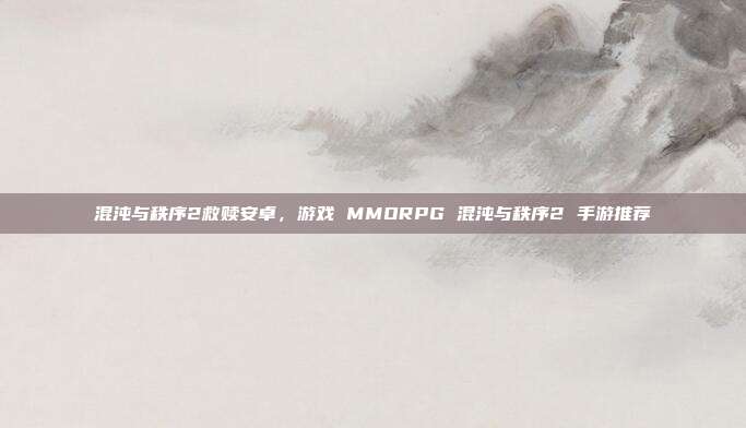 混沌与秩序2救赎安卓，游戏 MMORPG 混沌与秩序2 手游推荐