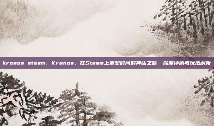 kronos steam，Kronos，在Steam上重塑时间的神话之旅—深度评测与玩法解析