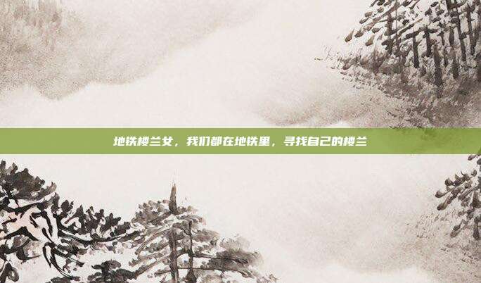 地铁楼兰女，我们都在地铁里，寻找自己的楼兰