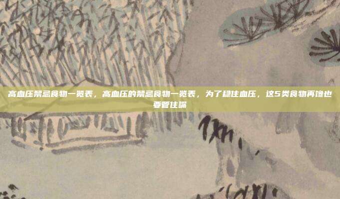 高血压禁忌食物一览表，高血压的禁忌食物一览表，为了稳住血压，这5类食物再馋也要管住嘴