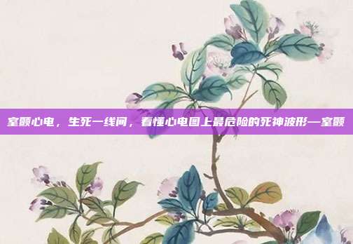 室颤心电，生死一线间，看懂心电图上最危险的死神波形—室颤