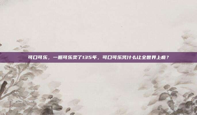 可口可乐，一瓶可乐卖了135年，可口可乐凭什么让全世界上瘾？