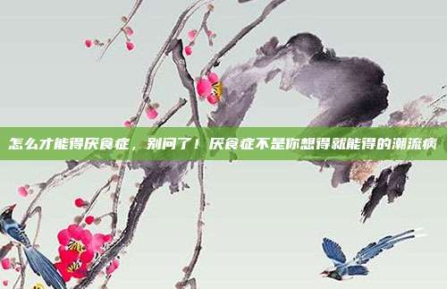 怎么才能得厌食症，别问了！厌食症不是你想得就能得的潮流病