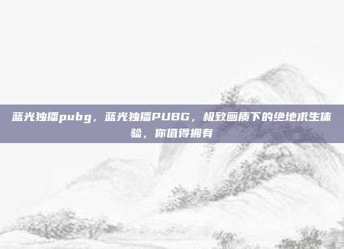 蓝光独播pubg，蓝光独播PUBG，极致画质下的绝地求生体验，你值得拥有