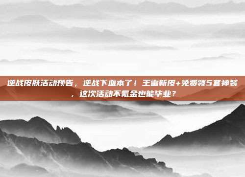 逆战皮肤活动预告，逆战下血本了！王雷新皮+免费领5套神装，这次活动不氪金也能毕业？