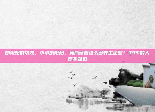胡椒粉的功效,小小胡椒粉,竟然藏着这么多养生秘密!99%的人都不知道