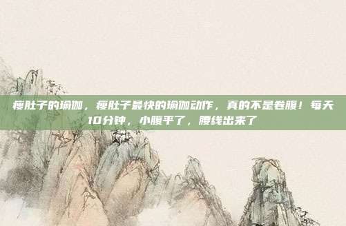 瘦肚子的瑜伽,瘦肚子最快的瑜伽动作,真的不是卷腹!每天10分钟,小腹平了,腰线出来了