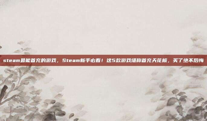 steam最能首充的游戏，Steam新手必看！这5款游戏堪称首充天花板，买了绝不后悔