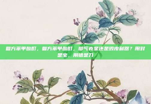 复方苯甲酸酊，复方苯甲酸酊，脚气克星还是毁皮利器？用对是宝，用错是刀