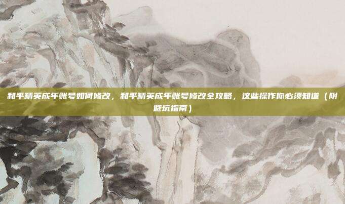 和平精英成年账号如何修改,和平精英成年账号修改全攻略,这些操作你必须知道(附避坑指南)