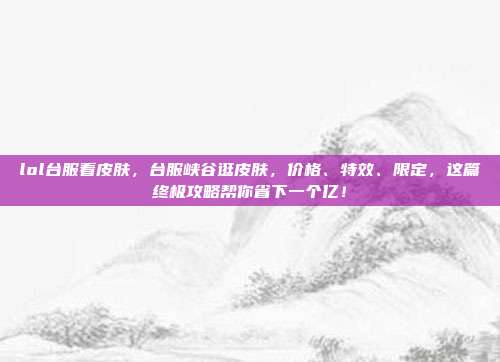 lol台服看皮肤，台服峡谷逛皮肤，价格、特效、限定，这篇终极攻略帮你省下一个亿！