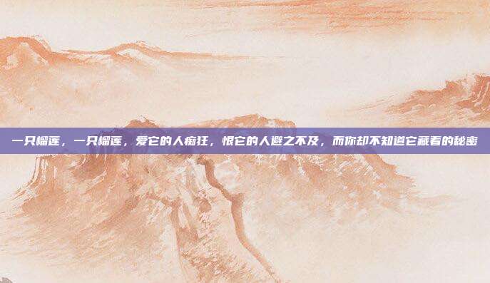 一只榴莲，一只榴莲，爱它的人痴狂，恨它的人避之不及，而你却不知道它藏着的秘密