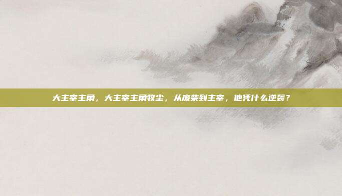 大主宰主角，大主宰主角牧尘，从废柴到主宰，他凭什么逆袭？