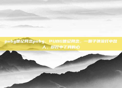 pubg世纪网恋pubg，PUBG世纪网恋，一颗子弹没打中敌人，却打中了我的心