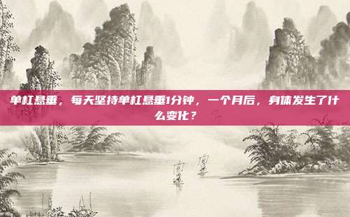 单杠悬垂,每天坚持单杠悬垂1分钟,一个月后,身体发生了什么变化?