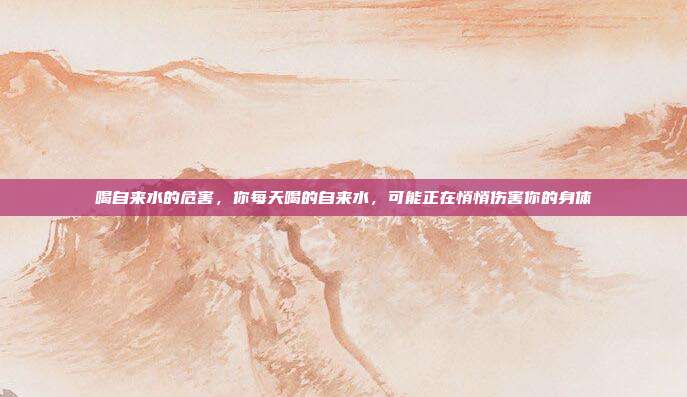 喝自来水的危害，你每天喝的自来水，可能正在悄悄伤害你的身体