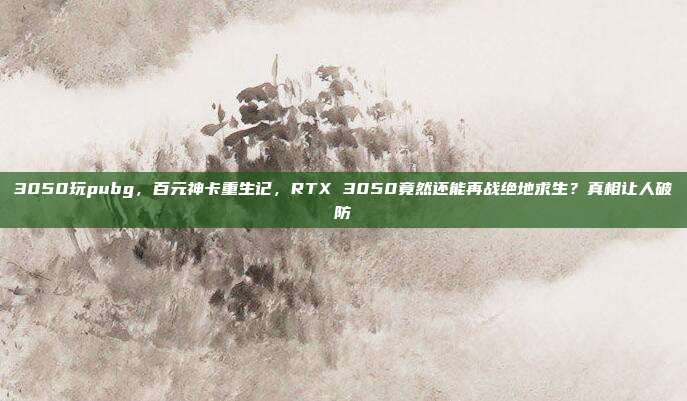 3050玩pubg，百元神卡重生记，RTX 3050竟然还能再战绝地求生？真相让人破防