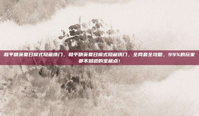 和平精英夏日模式隐藏铁门,和平精英夏日模式隐藏铁门,全网最全攻略,99%的玩家都不知道的宝藏点!