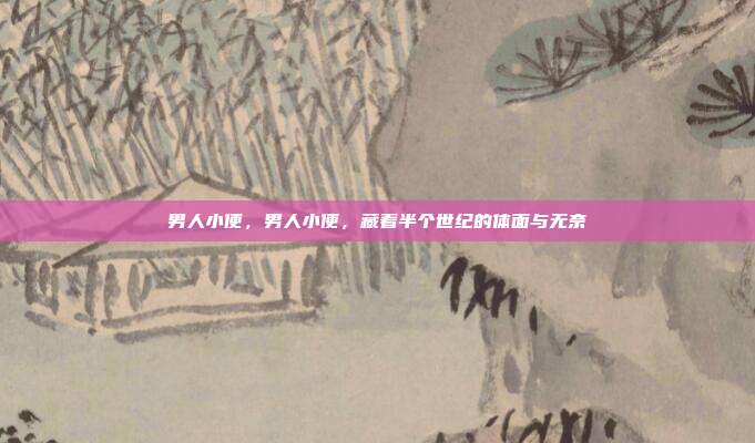 男人小便，男人小便，藏着半个世纪的体面与无奈