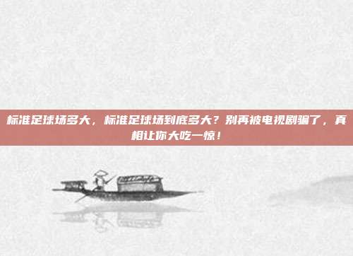 标准足球场多大，标准足球场到底多大？别再被电视剧骗了，真相让你大吃一惊！