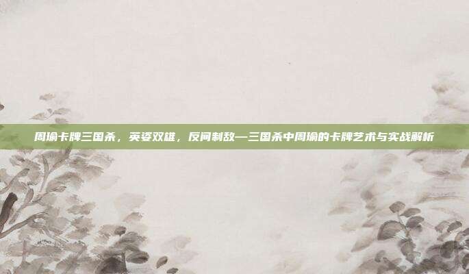周瑜卡牌三国杀,英姿双雄,反间制敌—三国杀中周瑜的卡牌艺术与实战解析
