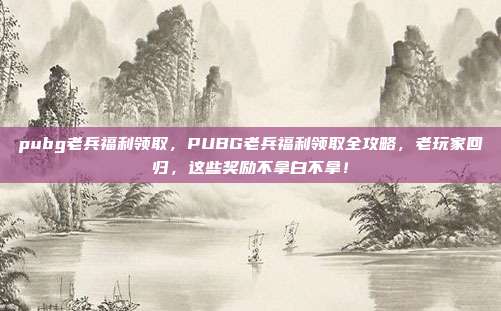 pubg老兵福利领取,PUBG老兵福利领取全攻略,老玩家回归,这些奖励不拿白不拿!