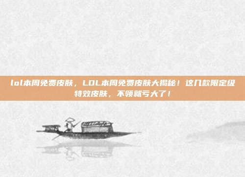 lol本周免费皮肤,LOL本周免费皮肤大揭秘!这几款限定级特效皮肤,不领就亏大了!
