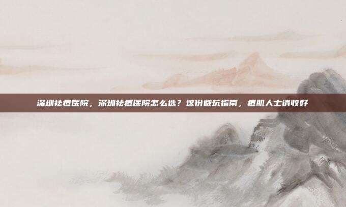 深圳祛痘医院，深圳祛痘医院怎么选？这份避坑指南，痘肌人士请收好