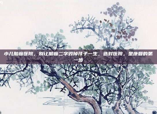 小儿脑瘫医院，别让脑瘫二字毁掉孩子一生，选对医院，是康复的第一步