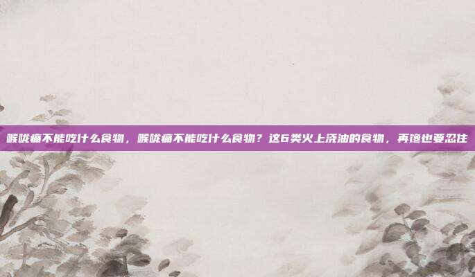 喉咙痛不能吃什么食物，喉咙痛不能吃什么食物？这6类火上浇油的食物，再馋也要忍住