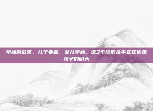 早熟的危害，儿子要毁，女儿早熟，这3个隐形杀手正在偷走孩子的明天