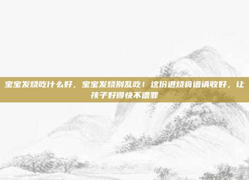 宝宝发烧吃什么好，宝宝发烧别乱吃！这份退烧食谱请收好，让孩子好得快不遭罪
