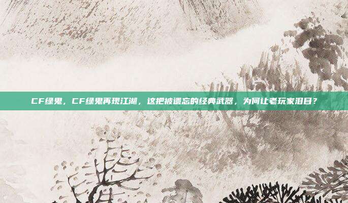 CF绿鬼，CF绿鬼再现江湖，这把被遗忘的经典武器，为何让老玩家泪目？