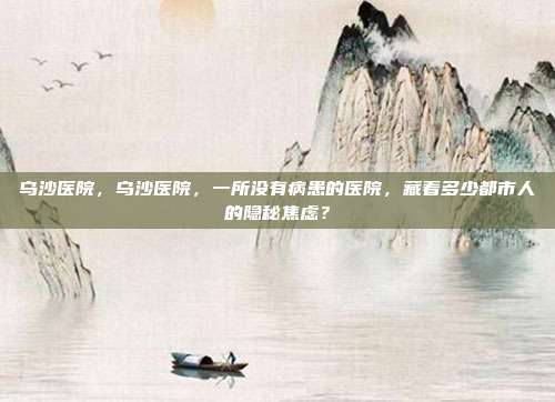 乌沙医院,乌沙医院,一所没有病患的医院,藏着多少都市人的隐秘焦虑?
