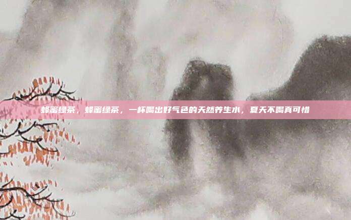 蜂蜜绿茶,蜂蜜绿茶,一杯喝出好气色的天然养生水,夏天不喝真可惜