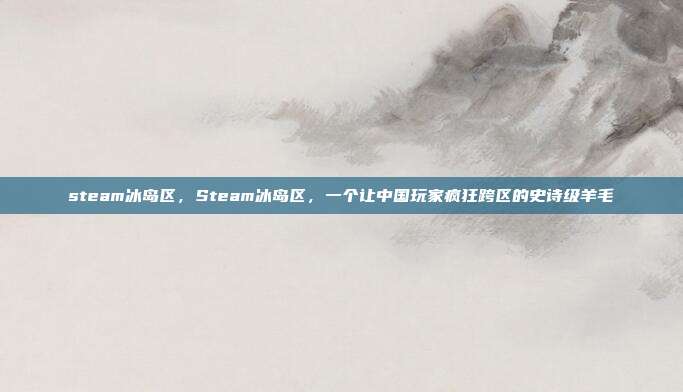 steam冰岛区,Steam冰岛区,一个让中国玩家疯狂跨区的史诗级羊毛