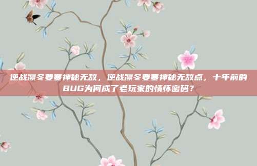 逆战凛冬要塞神秘无敌，逆战凛冬要塞神秘无敌点，十年前的BUG为何成了老玩家的情怀密码？