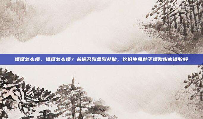 捐精怎么捐，捐精怎么捐？从报名到拿到补助，这份生命种子捐赠指南请收好