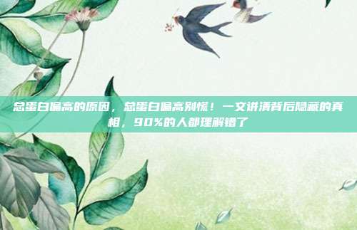 总蛋白偏高的原因，总蛋白偏高别慌！一文讲清背后隐藏的真相，90%的人都理解错了