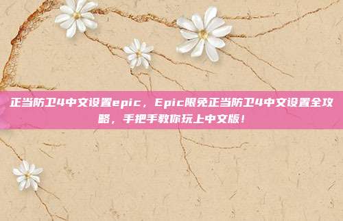 正当防卫4中文设置epic，Epic限免正当防卫4中文设置全攻略，手把手教你玩上中文版！