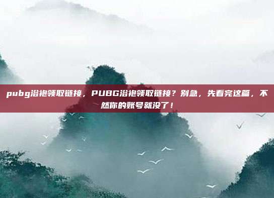 pubg浴袍领取链接，PUBG浴袍领取链接？别急，先看完这篇，不然你的账号就没了！