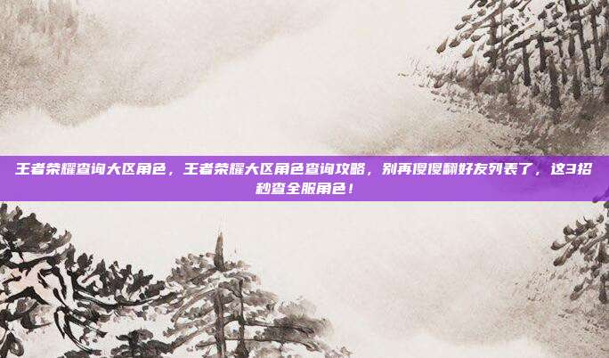 王者荣耀查询大区角色，王者荣耀大区角色查询攻略，别再傻傻翻好友列表了，这3招秒查全服角色！