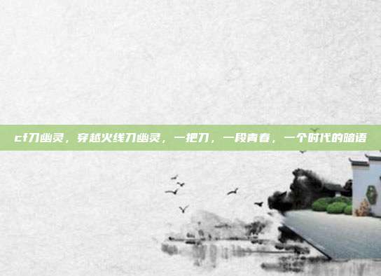 cf刀幽灵，穿越火线刀幽灵，一把刀，一段青春，一个时代的暗语