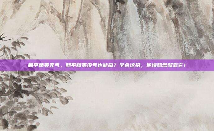 和平精英无气,和平精英没气也能赢?学会这招,逆境翻盘就靠它!