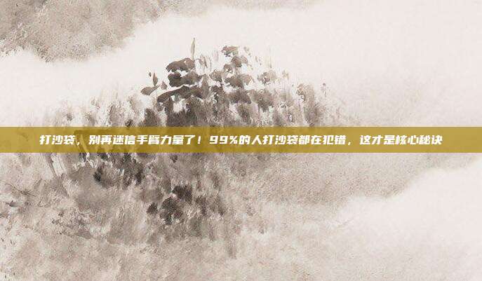打沙袋，别再迷信手臂力量了！99%的人打沙袋都在犯错，这才是核心秘诀