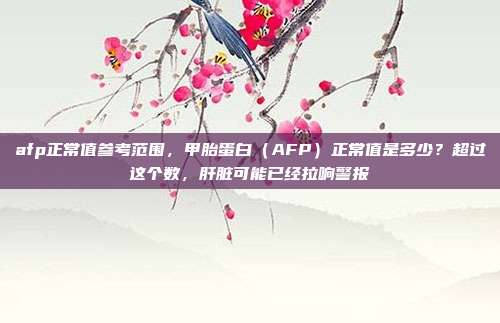 afp正常值参考范围，甲胎蛋白（AFP）正常值是多少？超过这个数，肝脏可能已经拉响警报