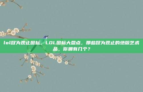 lol叹为观止图标，LOL图标大盘点，那些叹为观止的绝版艺术品，你拥有几个？